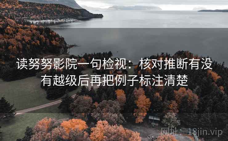读努努影院一句检视：核对推断有没有越级后再把例子标注清楚