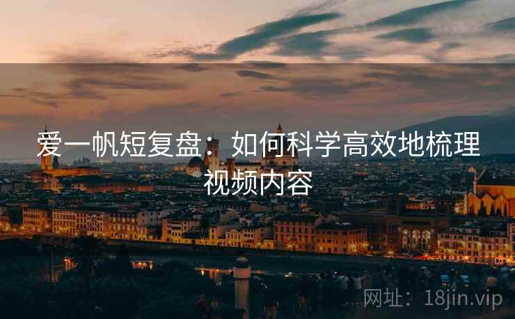 爱一帆短复盘:如何科学高效地梳理视频内容 爱一帆短复盘:如何科学高效地梳理视频内容