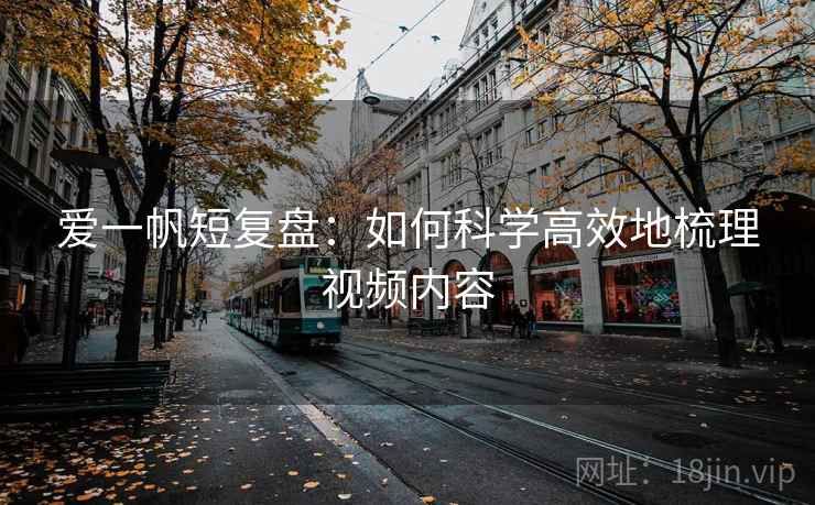 爱一帆短复盘:如何科学高效地梳理视频内容 爱一帆短复盘:如何科学高效地梳理视频内容