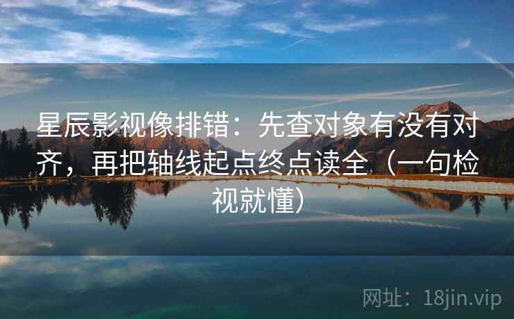 星辰影视像排错：先查对象有没有对齐，再把轴线起点终点读全（一句检视就懂）