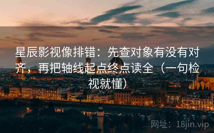 星辰影视像排错：先查对象有没有对齐，再把轴线起点终点读全（一句检视就懂）