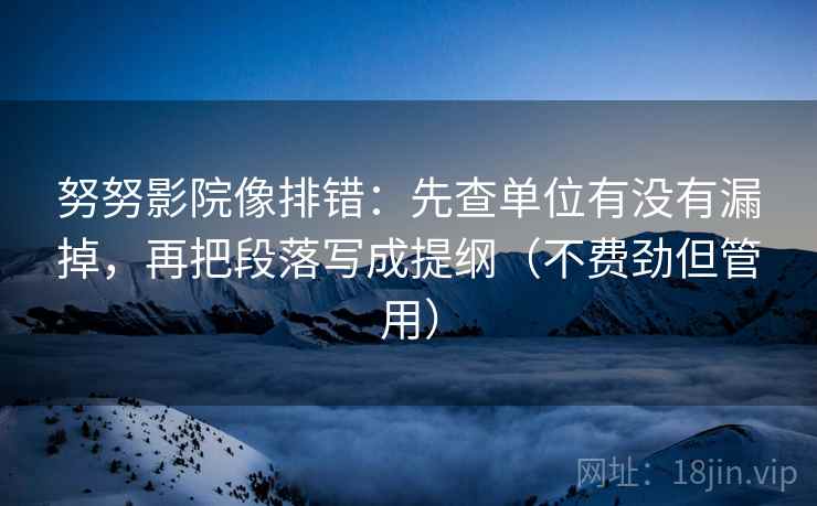 努努影院像排错：先查单位有没有漏掉，再把段落写成提纲（不费劲但管用）