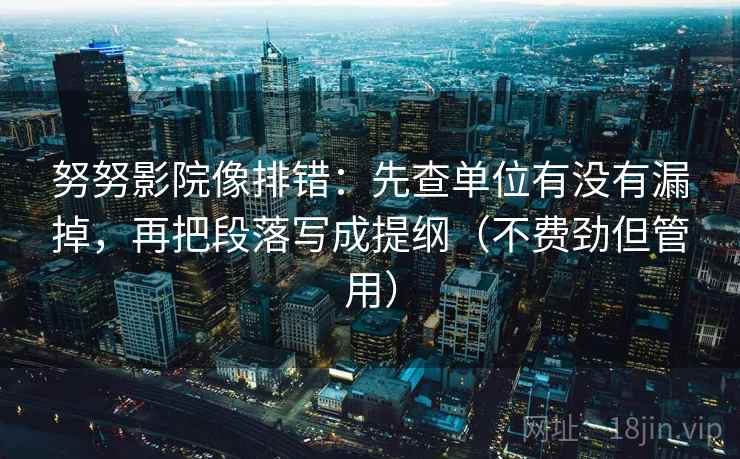 努努影院像排错：先查单位有没有漏掉，再把段落写成提纲（不费劲但管用）