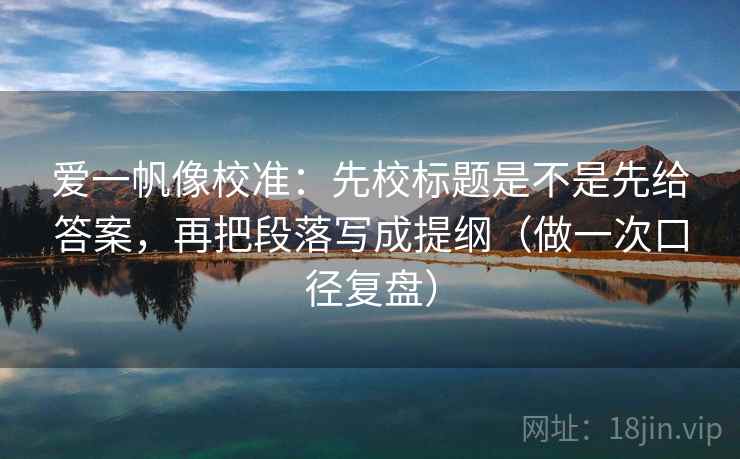 爱一帆像校准:先校标题是不是先给答案,再把段落写成提纲(做一次口径复盘) 爱一帆像校准:先校标题是不是先给答案,再把段落写成提纲(做一次口径复盘)