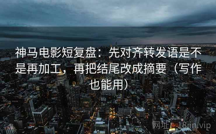神马电影短复盘:先对齐转发语是不是再加工,再把结尾改成摘要(写作也能用) 神马电影短复盘:先对齐转发语是不是再加工,再把结尾改成摘要(写作也能用)