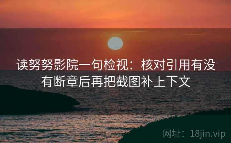 读努努影院一句检视:核对引用有没有断章后再把截图补上下文 读努努影院一句检视:核对引用有没有断章后再把截图补上下文