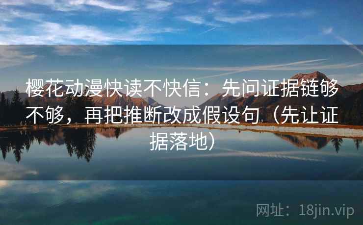 樱花动漫快读不快信:先问证据链够不够,再把推断改成假设句(先让证据落地) 樱花动漫快读不快信:先问证据链够不够,再把推断改成假设句(先让证据落地)