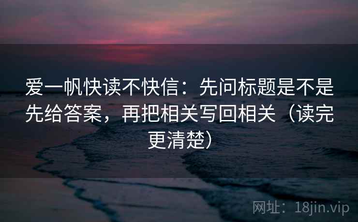 爱一帆快读不快信:先问标题是不是先给答案,再把相关写回相关(读完更清楚) 爱一帆快读不快信:先问标题是不是先给答案,再把相关写回相关(读完更清楚)