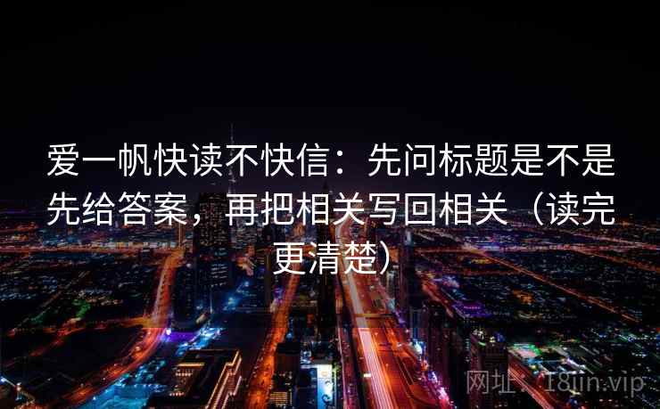 爱一帆快读不快信:先问标题是不是先给答案,再把相关写回相关(读完更清楚) 爱一帆快读不快信:先问标题是不是先给答案,再把相关写回相关(读完更清楚)