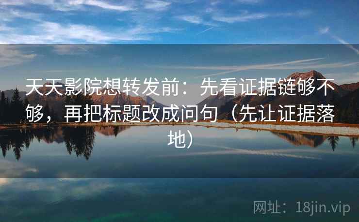 天天影院想转发前:先看证据链够不够,再把标题改成问句(先让证据落地) 天天影院想转发前:先看证据链够不够,再把标题改成问句(先让证据落地)