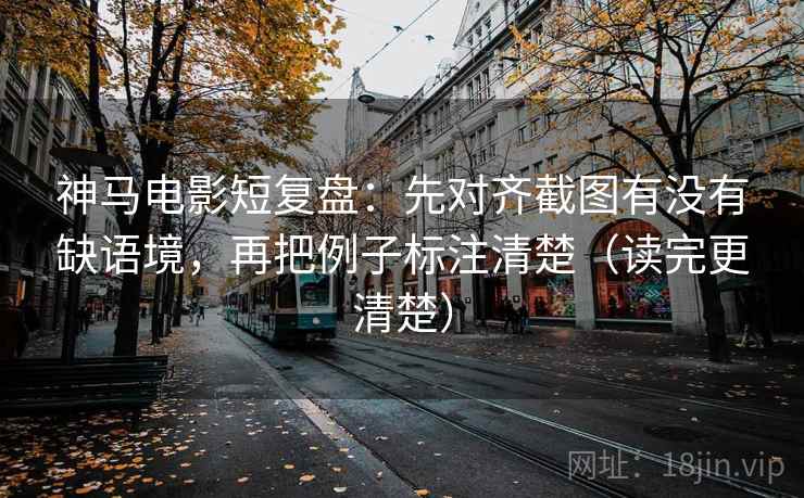 神马电影短复盘：先对齐截图有没有缺语境，再把例子标注清楚（读完更清楚）