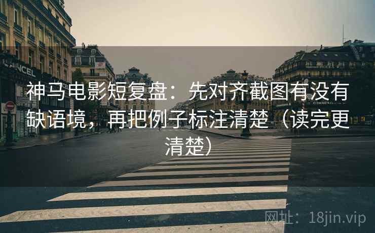 神马电影短复盘：先对齐截图有没有缺语境，再把例子标注清楚（读完更清楚）