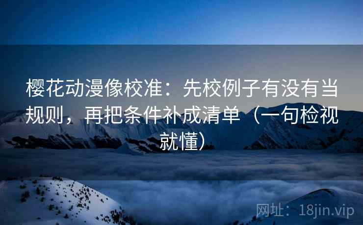 樱花动漫像校准:先校例子有没有当规则,再把条件补成清单(一句检视就懂) 樱花动漫像校准:先校例子有没有当规则,再把条件补成清单(一句检视就懂)