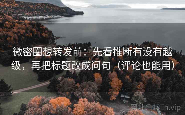 微密圈想转发前:先看推断有没有越级,再把标题改成问句(评论也能用) 微密圈想转发前:先看推断有没有越级,再把标题改成问句(评论也能用)