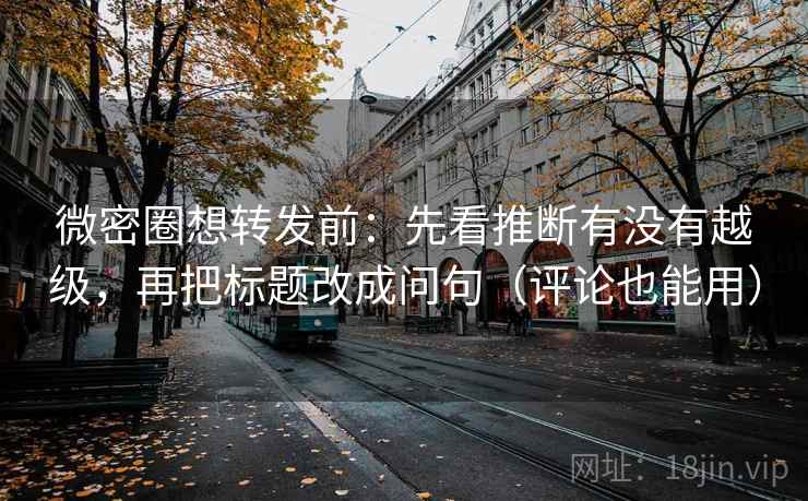 微密圈想转发前:先看推断有没有越级,再把标题改成问句(评论也能用) 微密圈想转发前:先看推断有没有越级,再把标题改成问句(评论也能用)