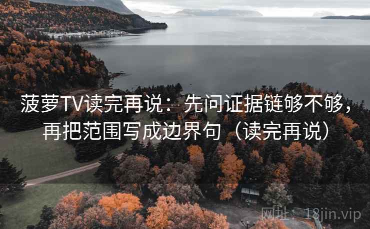 菠萝TV读完再说:先问证据链够不够,再把范围写成边界句(读完再说) 菠萝TV读完再说:先问证据链够不够,再把范围写成边界句(读完再说)