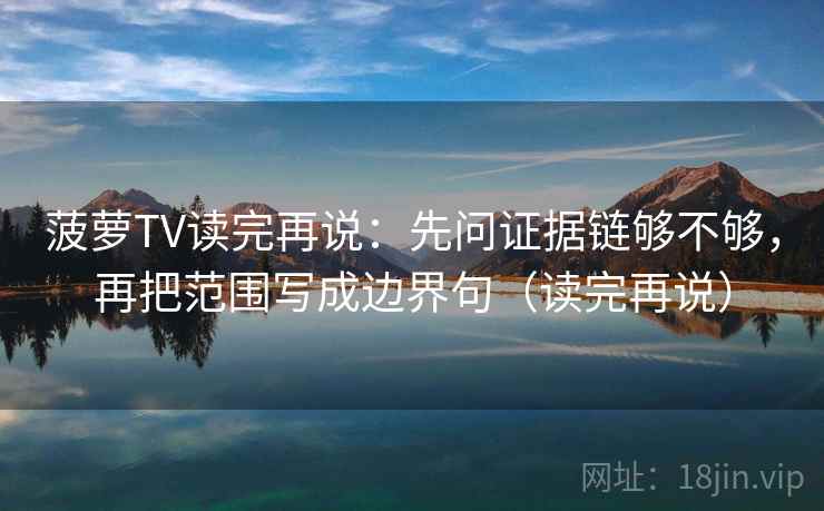 菠萝TV读完再说:先问证据链够不够,再把范围写成边界句(读完再说) 菠萝TV读完再说:先问证据链够不够,再把范围写成边界句(读完再说)