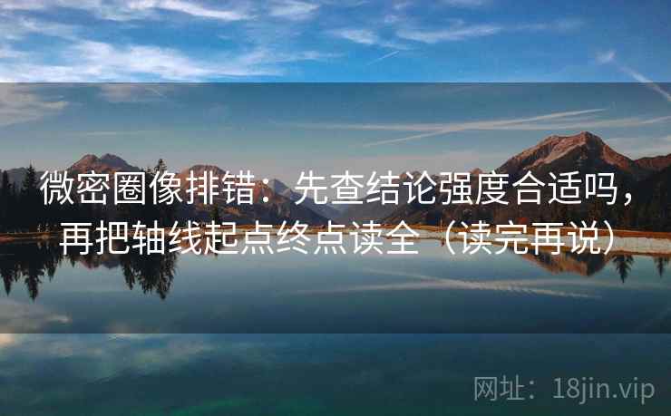 微密圈像排错:先查结论强度合适吗,再把轴线起点终点读全(读完再说) 微密圈像排错:先查结论强度合适吗,再把轴线起点终点读全(读完再说)