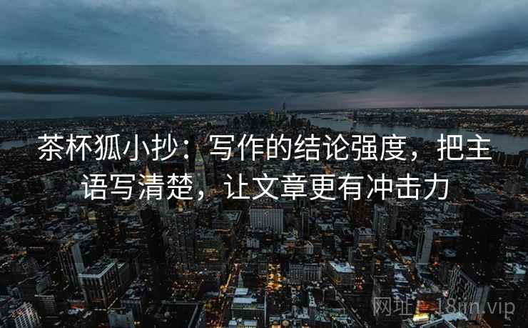 茶杯狐小抄:写作的结论强度,把主语写清楚,让文章更有冲击力 茶杯狐小抄:写作的结论强度,把主语写清楚,让文章更有冲击力
