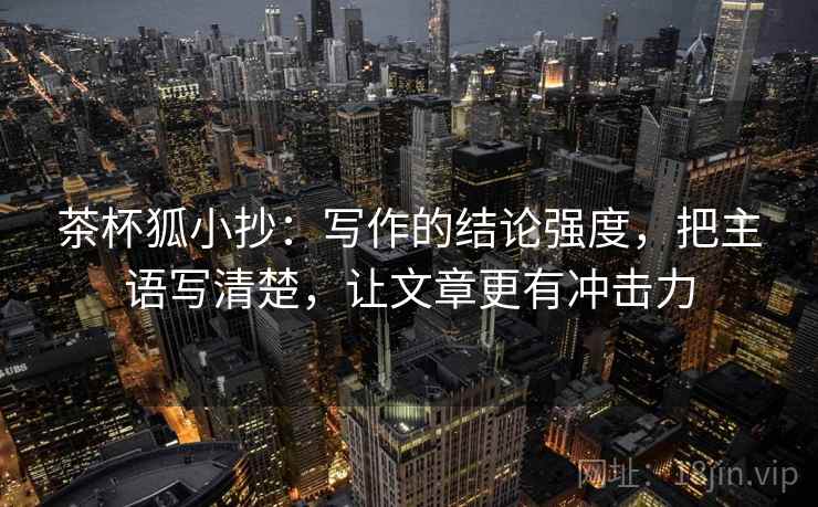 茶杯狐小抄:写作的结论强度,把主语写清楚,让文章更有冲击力 茶杯狐小抄:写作的结论强度,把主语写清楚,让文章更有冲击力