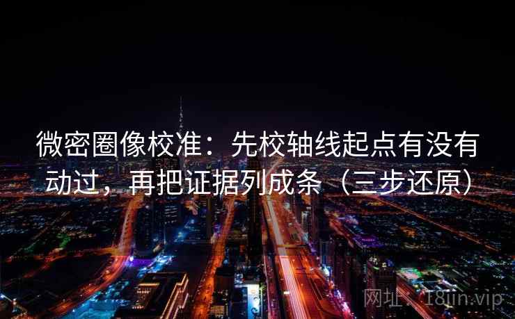 微密圈像校准:先校轴线起点有没有动过,再把证据列成条(三步还原) 微密圈像校准:先校轴线起点有没有动过,再把证据列成条(三步还原)
