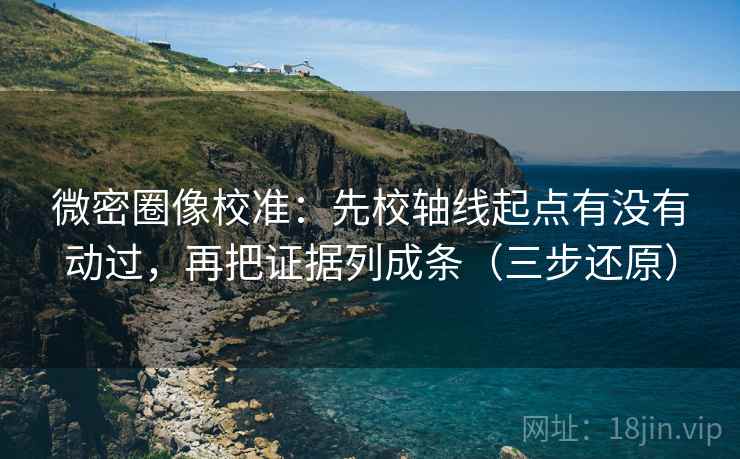 微密圈像校准:先校轴线起点有没有动过,再把证据列成条(三步还原) 微密圈像校准:先校轴线起点有没有动过,再把证据列成条(三步还原)