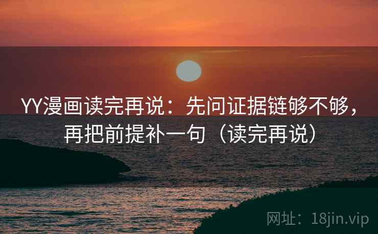 YY漫画读完再说：先问证据链够不够，再把前提补一句（读完再说）