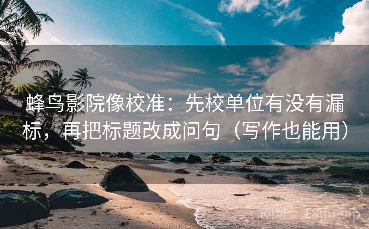 蜂鸟影院像校准：先校单位有没有漏标，再把标题改成问句（写作也能用）
