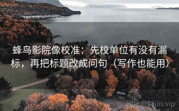 蜂鸟影院像校准：先校单位有没有漏标，再把标题改成问句（写作也能用）