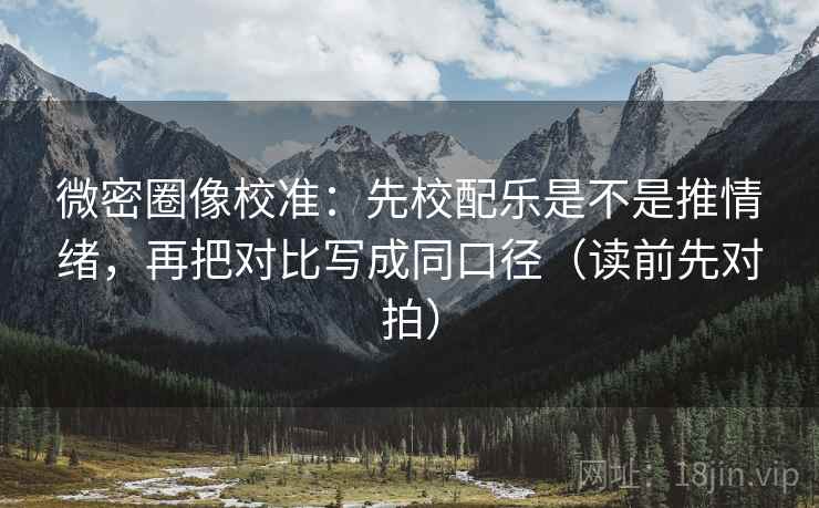 微密圈像校准:先校配乐是不是推情绪,再把对比写成同口径(读前先对拍) 微密圈像校准:先校配乐是不是推情绪,再把对比写成同口径(读前先对拍)