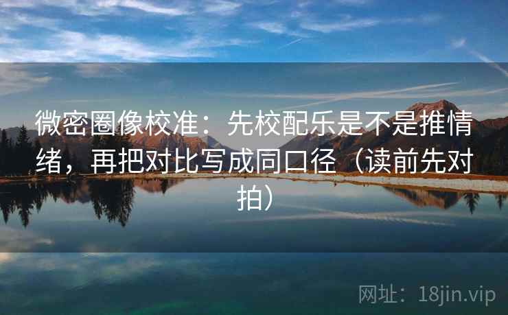 微密圈像校准:先校配乐是不是推情绪,再把对比写成同口径(读前先对拍) 微密圈像校准:先校配乐是不是推情绪,再把对比写成同口径(读前先对拍)