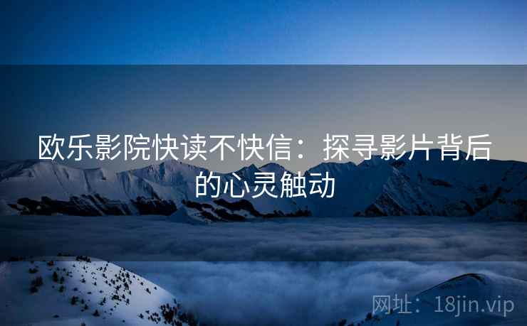 欧乐影院快读不快信:探寻影片背后的心灵触动 欧乐影院快读不快信:探寻影片背后的心灵触动