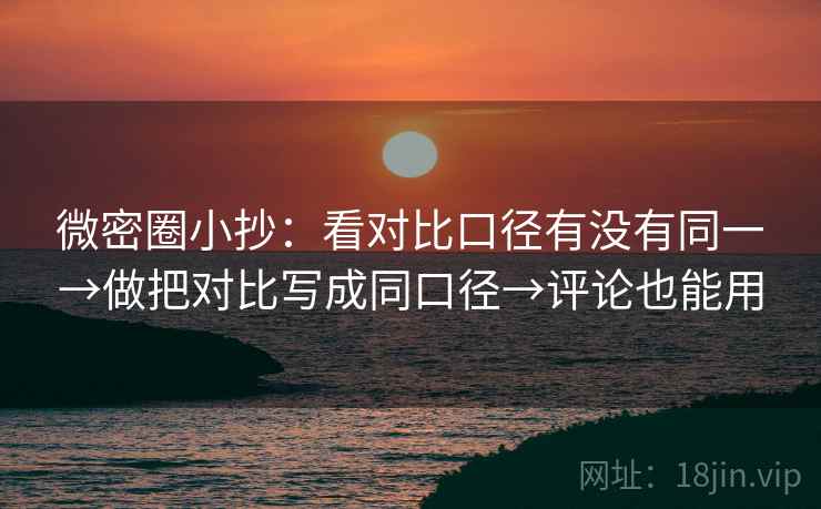 微密圈小抄:看对比口径有没有同一→做把对比写成同口径→评论也能用 微密圈小抄:看对比口径有没有同一→做把对比写成同口径→评论也能用