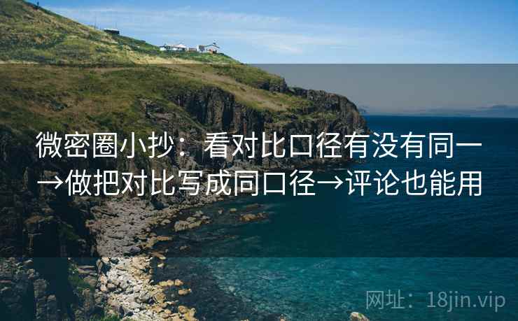 微密圈小抄:看对比口径有没有同一→做把对比写成同口径→评论也能用 微密圈小抄:看对比口径有没有同一→做把对比写成同口径→评论也能用