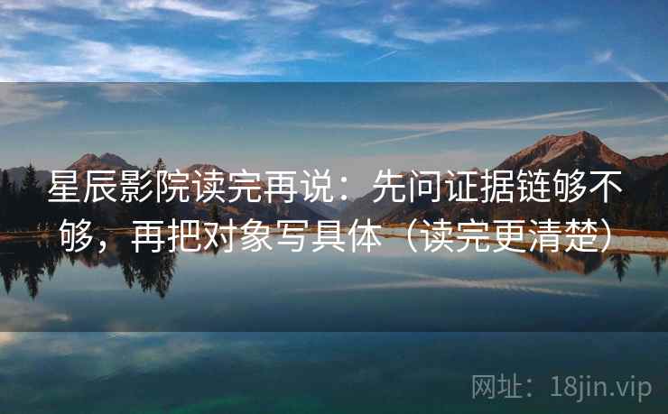 星辰影院读完再说:先问证据链够不够,再把对象写具体(读完更清楚) 星辰影院读完再说:先问证据链够不够,再把对象写具体(读完更清楚)