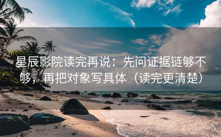 星辰影院读完再说:先问证据链够不够,再把对象写具体(读完更清楚) 星辰影院读完再说:先问证据链够不够,再把对象写具体(读完更清楚)