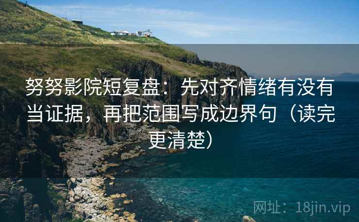 努努影院短复盘：先对齐情绪有没有当证据，再把范围写成边界句（读完更清楚）