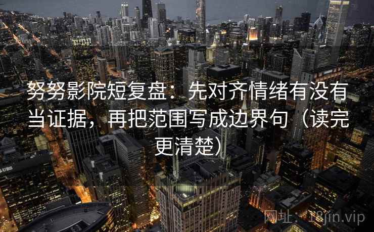 努努影院短复盘：先对齐情绪有没有当证据，再把范围写成边界句（读完更清楚）