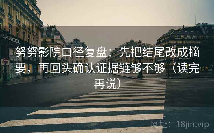 努努影院口径复盘：先把结尾改成摘要，再回头确认证据链够不够（读完再说）