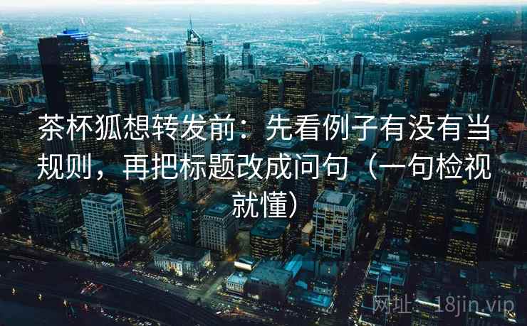 茶杯狐想转发前:先看例子有没有当规则,再把标题改成问句(一句检视就懂) 茶杯狐想转发前:先看例子有没有当规则,再把标题改成问句(一句检视就懂)