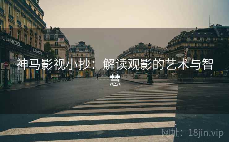 神马影视小抄:解读观影的艺术与智慧 神马影视小抄:解读观影的艺术与智慧