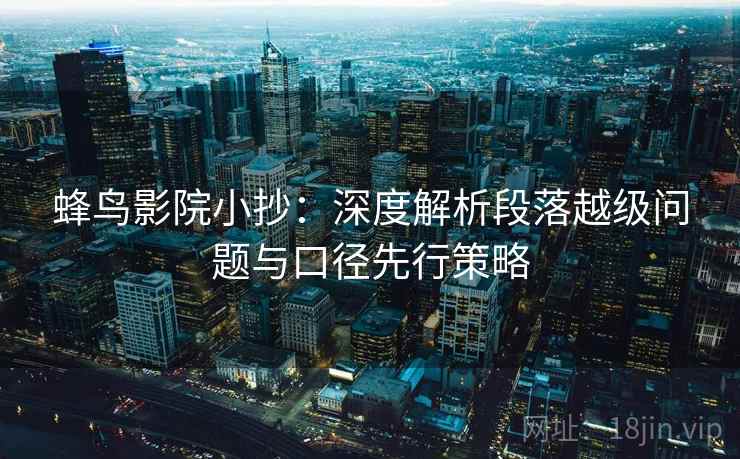 蜂鸟影院小抄:深度解析段落越级问题与口径先行策略 蜂鸟影院小抄:深度解析段落越级问题与口径先行策略