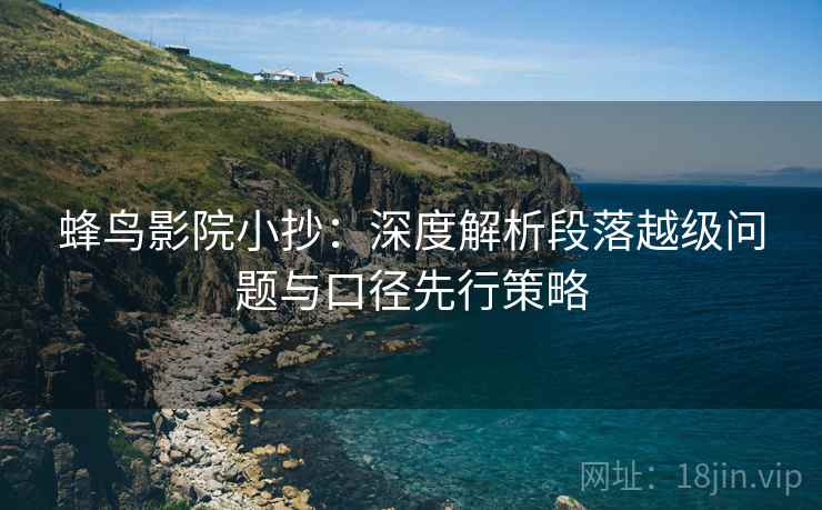 蜂鸟影院小抄:深度解析段落越级问题与口径先行策略 蜂鸟影院小抄:深度解析段落越级问题与口径先行策略