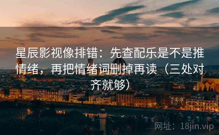星辰影视像排错:先查配乐是不是推情绪,再把情绪词删掉再读(三处对齐就够) 星辰影视像排错:先查配乐是不是推情绪,再把情绪词删掉再读(三处对齐就够)