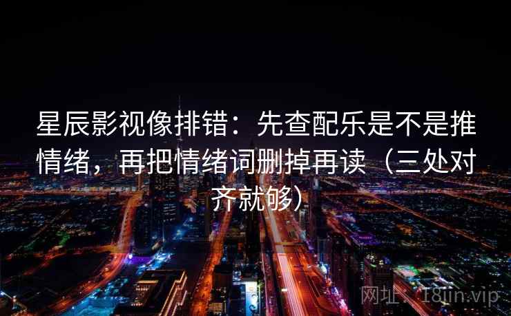 星辰影视像排错:先查配乐是不是推情绪,再把情绪词删掉再读(三处对齐就够) 星辰影视像排错:先查配乐是不是推情绪,再把情绪词删掉再读(三处对齐就够)