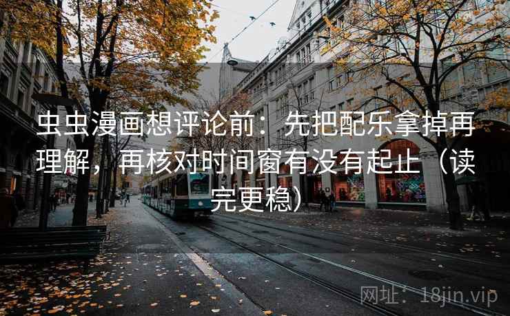 虫虫漫画想评论前:先把配乐拿掉再理解,再核对时间窗有没有起止(读完更稳) 虫虫漫画想评论前:先把配乐拿掉再理解,再核对时间窗有没有起止(读完更稳)