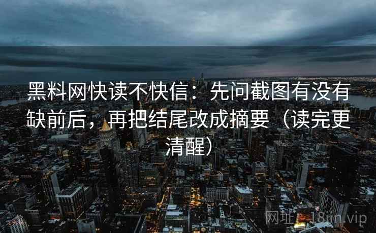黑料网快读不快信:先问截图有没有缺前后,再把结尾改成摘要(读完更清醒) 黑料网快读不快信:先问截图有没有缺前后,再把结尾改成摘要(读完更清醒)
