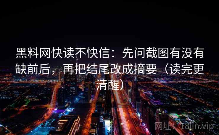 黑料网快读不快信:先问截图有没有缺前后,再把结尾改成摘要(读完更清醒) 黑料网快读不快信:先问截图有没有缺前后,再把结尾改成摘要(读完更清醒)
