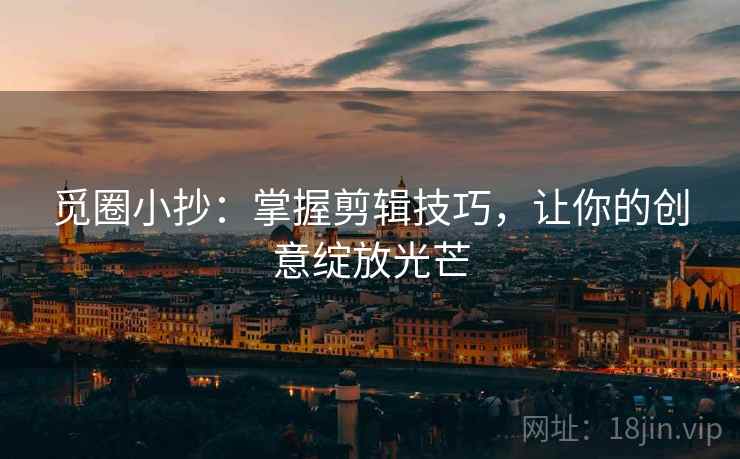 觅圈小抄:掌握剪辑技巧,让你的创意绽放光芒 觅圈小抄:掌握剪辑技巧,让你的创意绽放光芒