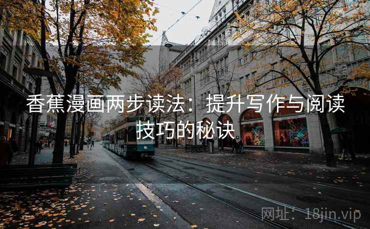 香蕉漫画两步读法:提升写作与阅读技巧的秘诀 香蕉漫画两步读法:提升写作与阅读技巧的秘诀